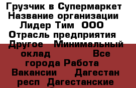 Грузчик в Супермаркет › Название организации ­ Лидер Тим, ООО › Отрасль предприятия ­ Другое › Минимальный оклад ­ 19 000 - Все города Работа » Вакансии   . Дагестан респ.,Дагестанские Огни г.